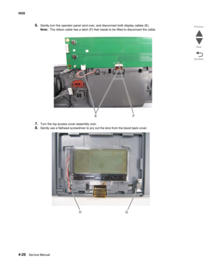 Page 2484-26Service Manual 5026  
Go Back Previous
Next
6.Gently turn the operator panel card over, and disconnect both display cables (E).
Note:  The ribbon cable has a latch (F) that needs to be lifted to disconnect the cable.
7.Turn the top access cover assembly over.
8.Gently use a flathead screwdriver to pry out the lens from the bezel back cover.
GH 