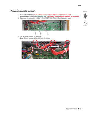 Page 265Repair information4-43
  5026
Go Back Previous
Next
Top cover assembly removal
1.Remove the LVPS. See “Low-voltage power supply (LVPS) removal” on page 4-112.
2.Remove the top access cover assembly. See “Top access cover assembly removal” on page 4-40. 
3.Disconnect the connectors in JBLW1 (A), JFUSER1 (B), JFAN1 (C) on the system board.
4.Pull the cables through the openings.
Note:  Be sure to observe the routing for the cables. 