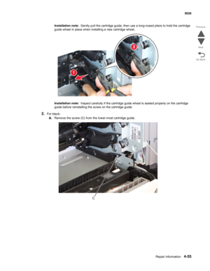 Page 277Repair information4-55
  5026
Go Back Previous
Next
Installation note:  Gently pull the cartridge guide, then use a long-nosed pliers to hold the cartridge 
guide wheel in place when installing a new cartridge wheel.
Installation note:  Inspect carefully if the cartridge guide wheel is seated properly on the cartridge 
guide before reinstalling the screw on the cartridge guide.
2.For black:
a.Remove the screw (C) from the lower-most cartridge guide.
1
2
C 