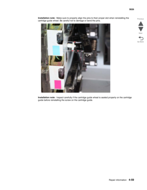 Page 281Repair information4-59
  5026
Go Back Previous
Next
Installation note:  Make sure to properly align the pins to their proper slot when reinstalling the 
cartridge guide wheel. Be careful not to damage or bend the pins.
Installation note:  Inspect carefully if the cartridge guide wheel is seated properly on the cartridge 
guide before reinstalling the screw on the cartridge guide. 