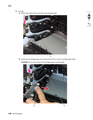 Page 2824-60Service Manual 5026  
Go Back Previous
Next
2.For black:
a.Remove the screw (D) from the lower-most cartridge guide.
b.Gently pull the cartridge guide, then remove the front (E) or rear (F) cartridge guide wheel.
CAUTION: Do not pull too hard on the cartridge guide to avoid damage.
D
EF 
