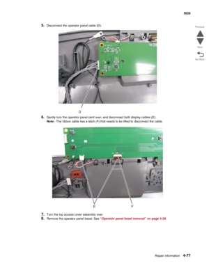 Page 299Repair information4-77
  5026
Go Back Previous
Next
5.Disconnect the operator panel cable (D).
6.Gently turn the operator panel card over, and disconnect both display cables (E).
Note:  The ribbon cable has a latch (F) that needs to be lifted to disconnect the cable.
7.Turn the top access cover assembly over.
8.Remove the operator panel bezel. See “Operator panel bezel removal” on page 4-28. 
D 