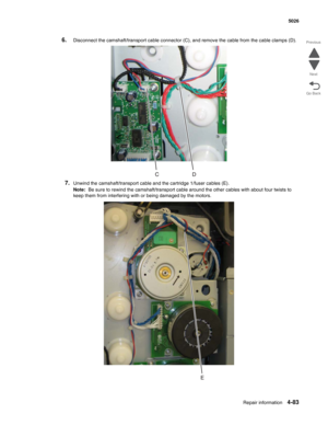 Page 305Repair information4-83
  5026
Go Back Previous
Next
6.Disconnect the camshaft/transport cable connector (C), and remove the cable from the cable clamps (D).
7.Unwind the camshaft/transport cable and the cartridge 1/fuser cables (E).
Note:  Be sure to rewind the camshaft/transport cable around the other cables with about four twists to 
keep them from interfering with or being damaged by the motors. 