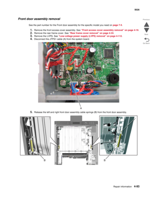 Page 315Repair information4-93
  5026
Go Back Previous
Next
Front door assembly removal
See the part number for the Front door assembly for the specific model you need on page 7-5. 
1.Remove the front access cover assembly. See “Front access cover assembly removal” on page 4-19.
2.Remove the rear frame cover. See “Rear frame cover removal” on page 4-33.
3.Remove the LVPS. See “Low-voltage power supply (LVPS) removal” on page 4-112.
4.Disconnect the JTPS1 cable (A) from the system board.
5.Release the left and...