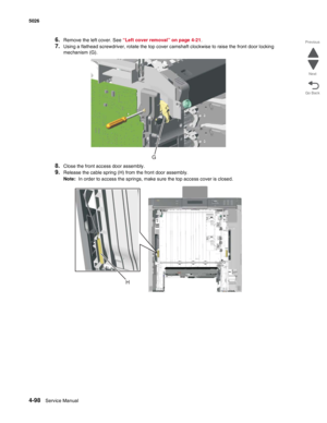 Page 3204-98Service Manual 5026  
Go Back Previous
Next
6.Remove the left cover. See “Left cover removal” on page 4-21.
7.Using a flathead screwdriver, rotate the top cover camshaft clockwise to raise the front door locking 
mechanism (G).
8.Close the front access door assembly.
9.Release the cable spring (H) from the front door assembly.
Note:  In order to access the springs, make sure the top access cover is closed.
G
H 