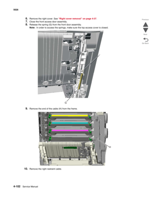 Page 3244-102Service Manual 5026  
Go Back Previous
Next
6.Remove the right cover. See “Right cover removal” on page 4-37.
7.Close the front access door assembly.
8.Release the spring (G) from the front door assembly.
Note:  In order to access the springs, make sure the top access cover is closed.
9.Remove the end of the cable (H) from the frame.
10.Remove the right restraint cable.
G 