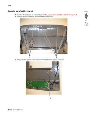 Page 3444-122Service Manual 5026  
Go Back Previous
Next
Operator panel cable removal
1.Remove the top access cover assembly. See “Top access cover assembly removal” on page 4-40. 
2.Remove the nine screws (A), and remove the position guide.
3.Disconnect the operator panel cable connector (B) from the operator panel card. 