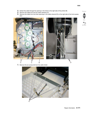 Page 393Repair information4-171
  5026
Go Back Previous
Next
4.Extract the cable through the opening in the frame to the right side of the printer (B).
5.Remove the cable from the five cable restraints (C).
6.Remove the cable from the three openings in the cable channel (D) on the right side of the front access 
door.
7.Remove the six screws (E) from the cable shield. 