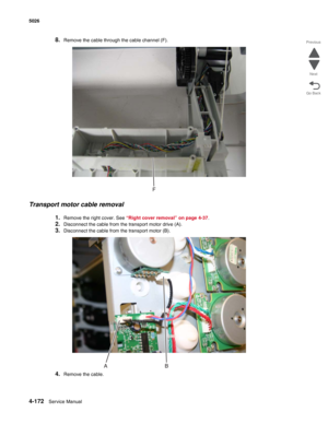 Page 3944-172Service Manual 5026  
Go Back Previous
Next
8.Remove the cable through the cable channel (F).
Transport motor cable removal
1.Remove the right cover. See “Right cover removal” on page 4-37.
2.Disconnect the cable from the transport motor drive (A).
3.Disconnect the cable from the transport motor (B).
4.Remove the cable. 