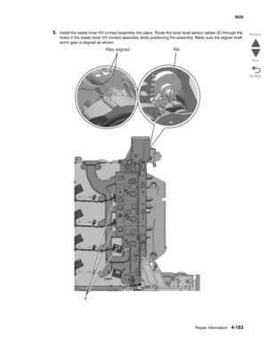 Page 405Repair information4-183
  5026
Go Back Previous
Next
5.Install the waste toner HV contact assembly into place. Route the toner level sensor cables (E) through the 
holes in the waste toner HV contact assembly while positioning the assembly. Make sure the aligner shaft 
worm gear is aligned as shown.
E
Ribs aligned Rib 