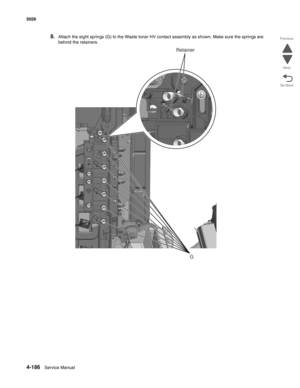 Page 4084-186Service Manual 5026  
Go Back Previous
Next
8.Attach the eight springs (G) to the Waste toner HV contact assembly as shown. Make sure the springs are 
behind the retainers.
G
Retainer 