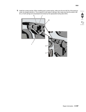 Page 409Repair information4-187
  5026
Go Back Previous
Next
9.Install the contact springs. When installing each contact spring, make sure the top half (H) of the spring is 
under the straight spring (J). This is typical for both types of springs. Also make sure that the bottom half 
(K,L) of both springs are compressed and locked by the appropriate locking tabs (M,N).
LKJ
M
HN 