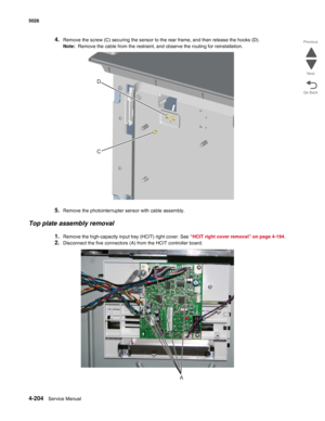 Page 4264-204Service Manual 5026  
Go Back Previous
Next
4.Remove the screw (C) securing the sensor to the rear frame, and then release the hooks (D).
Note:  Remove the cable from the restraint, and observe the routing for reinstallation.
5.Remove the photointerrupter sensor with cable assembly.
Top plate assembly removal
1.Remove the high-capacity input tray (HCIT) right cover. See “HCIT right cover removal” on page 4-194. 
2.Disconnect the five connectors (A) from the HCIT controller board.
C D
A 