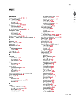 Page 461IndexI-1
  5026
Go Back Previous
Next
Index
Numerics
1xx service error codes 2-16–2-18
24 V interlock switch
parts catalog 
7-12
removal 4-47
service check 2-123
2xx paper jam codes 2-18–2-29
clearing jams 3-39
error jam locations 3-38
3x–8x attendance messages 2-8–2-15
5 V interlock switch
cable removal 
4-45
parts catalog 7-6
service check 2-121
9xx service error codes 2-30–2-36
40X5307 Waste toner HV contact assembly 7-11
A
acronyms 1-15
Action for Prompts 3-29
adjustments 4-8
Align Motor Test 3-9...