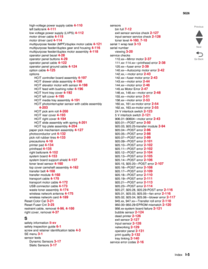 Page 465IndexI-5
  5026
Go Back Previous
Next
high-voltage power supply cable 4-110
left bellcrank 4-111
low voltage power supply (LVPS) 4-112
motor driver cable 4-115
motor driver card 4-114
multipurpose feeder (MPF)/duplex motor cable 4-121
multipurpose feeder/duplex gear and housing 4-116
multipurpose feeder/duplex motor assembly 4-118
operator panel bezel 4-28
operator panel buttons 4-29
operator panel cable 4-122
operator panel ground cable 4-124
option cable 4-125
options
HCIT controller board assembly...