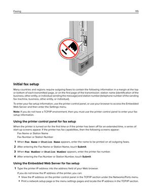 Page 115Initial fax setup
Many countries and regions require outgoing faxes to contain the following information in a margin at the top
or bottom of each transmitted page, or on the ﬁrst page of the transmission: station name (identiﬁcation of the
business, other entity, or individual sending the message) and station number (telephone number of the sending
fax machine, business, other entity, or individual).
To enter your fax setup information, use the printer control panel, or use your browser to access the...