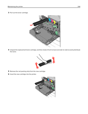 Page 2443Pull out the toner cartridge.
4Unpack the replacement toner cartridge, and then shake it front‑to‑back and side‑to‑side to evenly distribute
the toner.
5Remove the red packing strip from the new cartridge.
6Insert the new cartridge into the printer.
Maintaining the printer244 