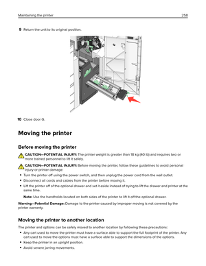 Page 2589Return the unit to its original position.
10Close door G.
Moving the printer
Before moving the printer
CAUTION—POTENTIAL INJURY: The printer weight is greater than 18 kg (40 lb) and requires two or
more trained personnel to lift it safely.
CAUTION—POTENTIAL INJURY: Before moving the printer, follow these guidelines to avoid personal
injury or printer damage:
Turn the printer off using the power switch, and then unplug the power cord from the wall outlet.
Disconnect all cords and cables from the printer...