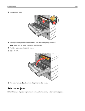 Page 2682Lift the green lever.
3Firmly grasp the jammed paper on each side, and then gently pull it out.
Note: Make sure all paper fragments are removed.
4Push the green lever back into place.
5Close door A.
6If necessary, touch Continue from the printer control panel.
24x paper jam
Note: Make sure all paper fragments are removed when pulling out any jammed paper. Clearing jams268 