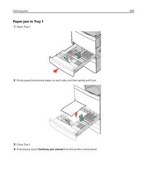 Page 269Paper jam in Tray 1
1Open Tray 1.
2Firmly grasp the jammed paper on each side, and then gently pull it out.
3Close Tray 1.
4If necessary, touch Continue, jam cleared from the printer control panel. Clearing jams269 