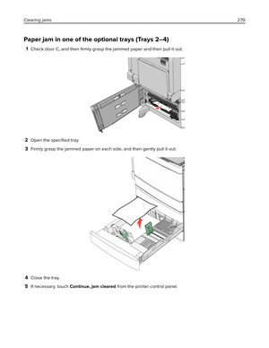 Page 270Paper jam in one of the optional trays (Trays 2–4)
1Check door C, and then 
ﬁrmly grasp the jammed paper and then pull it out.
2Open the speciﬁed tray.
3Firmly grasp the jammed paper on each side, and then gently pull it out.
4Close the tray.
5If necessary, touch Continue, jam cleared from the printer control panel. Clearing jams270 