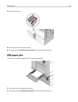 Page 2744Close the top cover.
5Gently put the tray back into position.
6If necessary, touch Continue, jam cleared from the printer control panel.
250 paper jam
1Remove any jammed pages from the multipurpose feeder.
2Load paper into the multipurpose feeder.
3If necessary, touch Continue, jam cleared from the printer control panel. Clearing jams274 