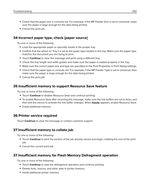 Page 292Check that the paper size is correctly set. For example, if the MP Feeder Size is set to Universal, make
sure the paper is large enough for the data being printed.
Cancel the print job.
34 Incorrect paper type, check [paper source]
Try one or more of the following:
Load the appropriate paper or specialty media in the proper tray.
Conﬁrm that the wheel on Tray 1 is set to the paper type loaded in the tray. Make sure the paper type
matches the document you are trying to print.
To u c h  Continue to clear...