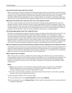 Page 330How does the printer know what color to print?
When a user prints a document, information describing the type and color of each object is sent to the printer.
The color information is passed through color conversion tables that translate the color into the appropriate
amounts of cyan, magenta, yellow, and black toner needed to produce the desired color. The object
information determines the application of color conversion tables. For example, it is possible to apply one
type of color conversion table to...