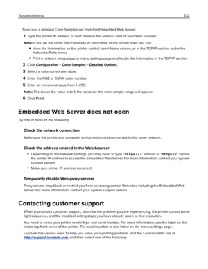 Page 332To access a detailed Color Samples set from the Embedded Web Server:
1Type the printer IP address or host name in the address ﬁeld of your Web browser.
Note: If you do not know the IP address or host name of the printer, then you can:
View the information on the printer control panel home screen, or in the TCP/IP section under the
Networks/Ports menu.
Print a network setup page or menu settings page and locate the information in the TCP/IP section.
2Click Conﬁguration > Color Samples > Detailed Options....