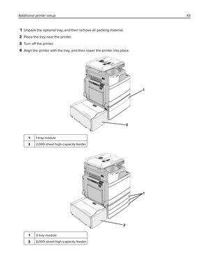 Page 431Unpack the optional tray, and then remove all packing material.
2Place the tray near the printer.
3Tu r n  
off the printer.
4Align the printer with the tray, and then lower the printer into place.
1
2
11‑tray module
22,000-sheet high‑capacity feeder
2
1
13‑tray module
22,000‑sheet high‑capacity feeder
Additional printer setup43 