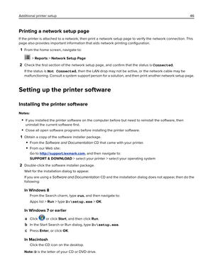 Page 46Printing a network setup page
If the printer is attached to a network, then print a network setup page to verify the network connection. This
page also provides important information that aids network printing conﬁguration.
1From the home screen, navigate to:
 > Reports > Network Setup Page
2Check the 
ﬁrst section of the network setup page, and 
conﬁrm that the status is Connected.
If the status is Not Connected, then the LAN drop may not be active, or the network cable may be
malfunctioning. Consult a...