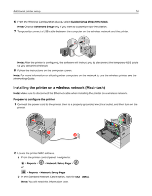 Page 516From the Wireless Conﬁguration dialog, select Guided Setup (Recommended).
Note: Choose Advanced Setup only if you want to customize your installation.
7Temporarily connect a USB cable between the computer on the wireless network and the printer.
Note: After the printer is conﬁgured, the software will instruct you to disconnect the temporary USB cable
so you can print wirelessly.
8Follow the instructions on the computer screen.
Note: For more information on allowing other computers on the network to use...