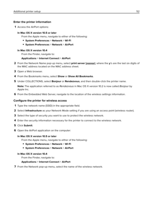 Page 52Enter the printer information
1
Access the AirPort options:
In Mac OS X version 10.5 or later
From the Apple menu, navigate to either of the following:
System Preferences > Network > Wi‑Fi
System Preferences > Network > AirPort
In Mac OS X version 10.4
From the Finder, navigate to:
Applications > Internet Connect > AirPort
2From the Network Name pop‑up menu, select print server [yyyyyy], where the y’s are the last six digits of
the MAC address located on the MAC address sheet.
3Open a Web browser.
4From...