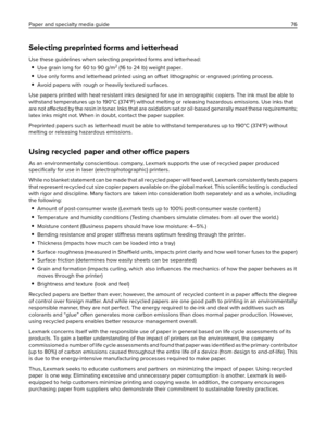 Page 76Selecting preprinted forms and letterhead
Use these guidelines when selecting preprinted forms and letterhead:
Use grain long for 60 to 90 g/m2 (16 to 24 lb) weight paper.
Use only forms and letterhead printed using an offset lithographic or engraved printing process.
Avoid papers with rough or heavily textured surfaces.
Use papers printed with heat‑resistant inks designed for use in xerographic copiers. The ink must be able to
withstand temperatures up to 190°C (374°F) without melting or releasing...