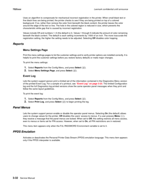 Page 1543-32Service Manual 7525xxxLexmark confidential until announce
Uses an algorithm to compensate for mechanical incorrect registration in the printer. When small black text or 
fine black lines are being printed, the printer checks to see if they are being printed on top of a colored 
background. If so, rather than remove the color from beneath the black content, the printer leaves the color 
around the edge of the text or line. The hole in the colored region is reduced in size, which prevents the...