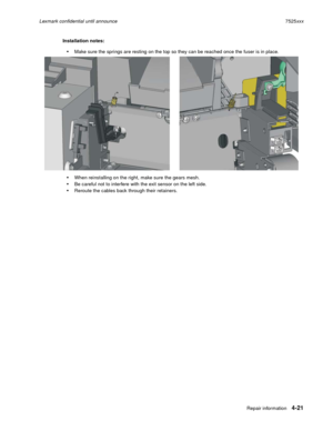 Page 205Repair information4-21
Lexmark confidential until announce7525xxx
Installation notes:
Make sure the springs are resting on the top so they can be reached once the fuser is in place.
When reinstalling on the right, make sure the gears mesh.
Be careful not to interfere with the exit sensor on the left side.
Reroute the cables back through their retainers. 