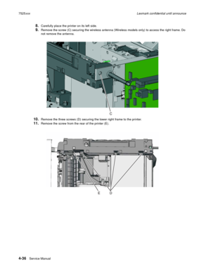 Page 2204-36Service Manual 7525xxxLexmark confidential until announce
8.Carefully place the printer on its left side.
9.Remove the screw (C) securing the wireless antenna (Wireless models only) to access the right frame. Do 
not remove the antenna.
10.Remove the three screws (D) securing the lower right frame to the printer.
11.Remove the screw from the rear of the printer (E). 