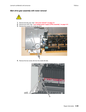 Page 223Repair information4-39
Lexmark confidential until announce7525xxx
Main drive gear assembly with motor removal
1.Remove the left cover. See “Left cover removal” on page 4-4. 
2.Remove the LVPS. See “Low-voltage power supply (LVPS) assembly” on page 4-31
3.Remove the screws (A) on the top cover.
4.Remove the two screws (B) from the inside left side.
A 