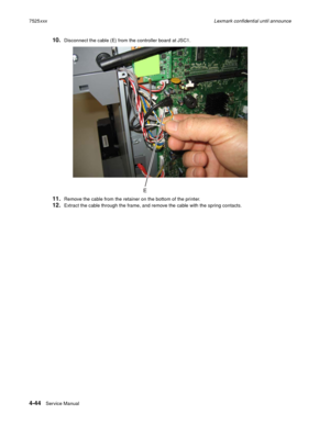 Page 2284-44Service Manual 7525xxxLexmark confidential until announce
10.Disconnect the cable (E) from the controller board at JSC1.
11.Remove the cable from the retainer on the bottom of the printer.
12.Extract the cable through the frame, and remove the cable with the spring contacts. 