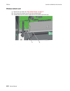 Page 2364-52Service Manual 7525xxxLexmark confidential until announce
Wireless network card
1.Remove the rear shield. See “Rear shield removal” on page 4-7.
2.Lift to remove the wireless card (A) from the controller board.
3.Carefully disconnect the antenna cable (B) from the wireless card at the card. 