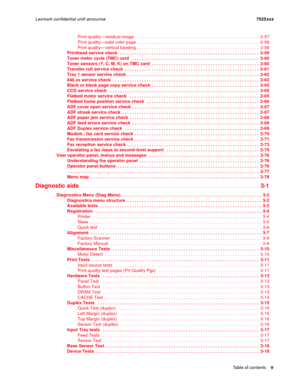 Page 5Table of contentsv
Lexmark confidential until announce7525xxx
Print quality—residual image   . . . . . . . . . . . . . . . . . . . . . . . . . . . . . . . . . . . . . . . . . . . . . . . . . .  2-57
Print quality—solid color page . . . . . . . . . . . . . . . . . . . . . . . . . . . . . . . . . . . . . . . . . . . . . . . . . .  2-58
Print quality—vertical banding . . . . . . . . . . . . . . . . . . . . . . . . . . . . . . . . . . . . . . . . . . . . . . . . . .  2-58
Printhead service check  . . . . . ....