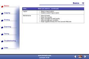 Page 19Basics
Copying
Printing
Scanning
Fax i ng
Troubleshooting
12
Basics
Index
www.lexmark.com
Lexmark X125
Layout  Select a layout option.
 Create a custom layout option.
Maintenance  View ink levels.
 Clean the nozzles.
 Align cartridges for best quality.
 View cartridge part numbers.
 Order supplies directly from the Lexmark Web site.
Click...When you want to... (continued) 