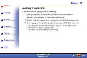 Page 22Basics
Copying
Printing
Scanning
Fax i ng
Troubleshooting
15
Basics
Index
www.lexmark.com
Lexmark X125
Loading a document
To load documents for copying, scanning, and faxing:
1Place your document face down and top down in the document support. 
Document Loaded appears on the operator panel display.
2Slide the document guides until they rest against both edges of your document.
3When copying, scanning, or faxing documents using your All-In-One, make sure:
–Your document is at least 76 mm (3.0 in.) long...