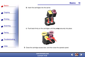 Page 25Basics
Copying
Printing
Scanning
Fax i ng
Troubleshooting
18
Basics
Index
www.lexmark.com
Lexmark X125
bInsert the cartridges into the carrier.
cPush back firmly on the cartridges until they snap securely into place.
5Close the cartridge access door, and then close the operator panel.
SNAPSNAP 