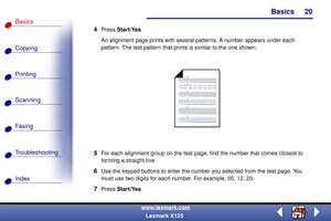 Page 27Basics
Copying
Printing
Scanning
Fax i ng
Troubleshooting
20
Basics
Index
www.lexmark.com
Lexmark X125
4Press Start/Yes.
An alignment page prints with several patterns. A number appears under each 
pattern. The test pattern that prints is similar to the one shown:
5For each alignment group on the test page, find the number that comes closest to 
forming a straight line.
6Use the keypad buttons to enter the number you selected from the test page. You 
must use two digits for each number. For example, 05,...