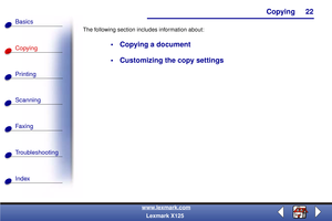 Page 29Copying
Copying
Printing
Scanning
Fax i ng
Troubleshooting
22
Basics
Index
www.lexmark.com
Lexmark X125 The following section includes information about:
 Copying a document
 Customizing the copy settings 