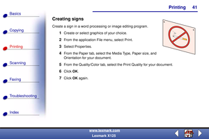 Page 48    Printing
Copying
Printing
Scanning
Fax i ng
Troubleshooting
41
Basics
Index
www.lexmark.com
Lexmark X125
Creating signs
Create a sign in a word processing or image editing program.
1Create or select graphics of your choice.
2From the application File menu, select Print.
3Select Properties.
4From the Paper tab, select the Media Type, Paper size, and 
Orientation for your document.
5From the Quality/Color tab, select the Print Quality for your document.
6Click OK.
7Click OK again.  