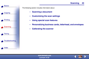 Page 50Scanning
Copying
Printing
Scanning
Fax i ng
Troubleshooting
43
Basics
Index
www.lexmark.com
Lexmark X125 The following section includes information about:
 Scanning a document
 Customizing the scan settings
 Using special scan features
 Personalizing business cards, letterhead, and envelopes
 Calibrating the scanner 