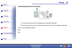 Page 73Faxing
Copying
Printing
Scanning
Fax i ng
Troubleshooting
66
Basics
Index
www.lexmark.com
Lexmark X125
Connecting directly to the wall jack
1
Connect a phoneline from the telephone to a telephone wall jack.
2Connect a phoneline from the LINE outlet on the All-In-One to a telephone wall jack.
Use one of the following modes:
Fax
Te l
1
2 