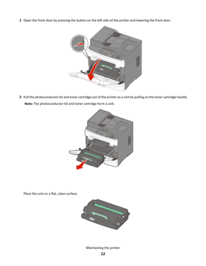 Page 121
Open the front door by pressing the button on the left side of the printer and lowering the front door. 2
Pull the photoconductor kit and toner cartridge out of the printer as a unit by pulling on the toner cartridge handle. Note:  The photoconductor kit and toner cartridge form a unit.
Place the unit on a flat, clean surface.
Maintaining the printer
12 